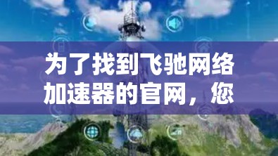 为了找到飞驰网络加速器的官网,您可以按照以下步骤进行 为了找到飞驰网络加速器的官网,您可以按照以下步骤进行