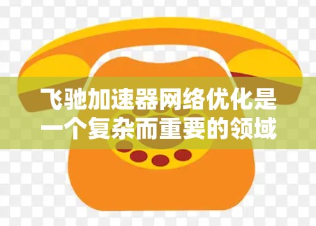 飞驰加速器网络优化是一个复杂而重要的领域,涉及到多个技术领域和方法的结合。以下是对该领域的详细分析和总结 飞驰加速器网络优化是一个复杂而重要的领域,涉及到多个技术领域和方法的结合。以下是对该领域的详细分析和总结