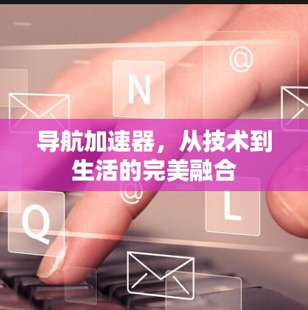 导航加速器,从技术到生活的完美融合 导航加速器,从技术到生活的完美融合