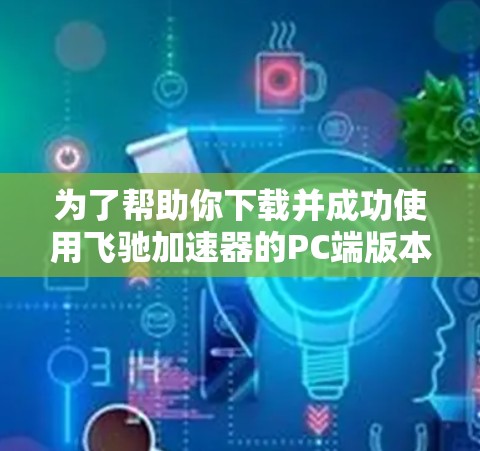 为了帮助你下载并成功使用飞驰加速器的PC端版本,以下是详细的步骤说明 为了帮助你下载并成功使用飞驰加速器的PC端版本,以下是详细的步骤说明