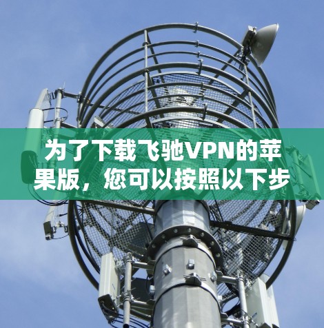 为了下载飞驰VPN的苹果版,您可以按照以下步骤操作 为了下载飞驰VPN的苹果版,您可以按照以下步骤操作