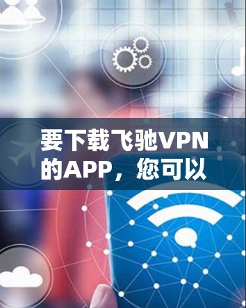 要下载飞驰VPN的APP,您可以按照以下步骤操作 要下载飞驰VPN的APP,您可以按照以下步骤操作