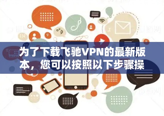 为了下载飞驰VPN的最新版本,您可以按照以下步骤操作 为了下载飞驰VPN的最新版本,您可以按照以下步骤操作
