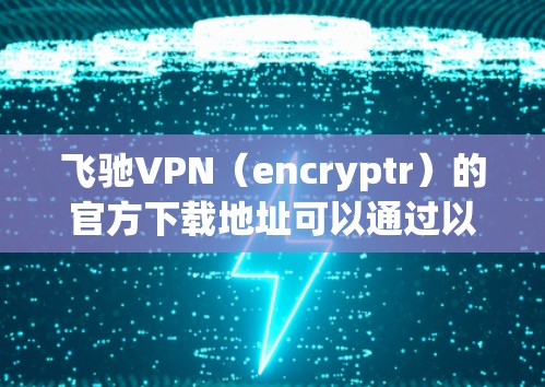 飞驰VPN(encryptr)的官方下载地址可以通过以下方式访问 飞驰VPN(encryptr)的官方下载地址可以通过以下方式访问