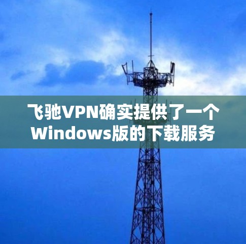 飞驰VPN确实提供了一个Windows版的下载服务,通常通过以下方法可以下载并使用 飞驰VPN确实提供了一个Windows版的下载服务,通常通过以下方法可以下载并使用
