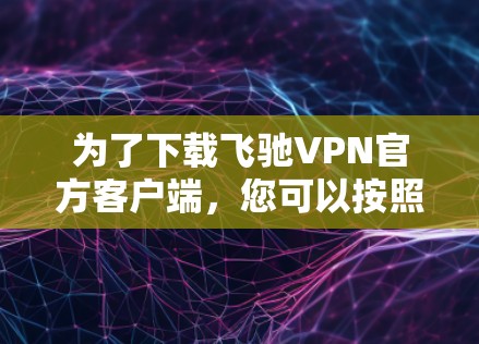 为了下载飞驰VPN官方客户端,您可以按照以下步骤操作 为了下载飞驰VPN官方客户端,您可以按照以下步骤操作