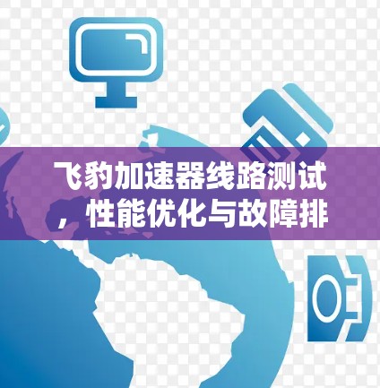 飞豹加速器线路测试,性能优化与故障排除分析 飞豹加速器线路测试,性能优化与故障排除分析