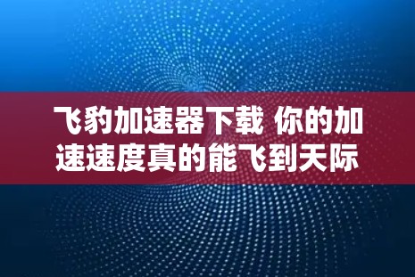 飞豹加速器下载 你的加速速度真的能飞到天际吗? 飞豹加速器下载 你的加速速度真的能飞到天际吗?