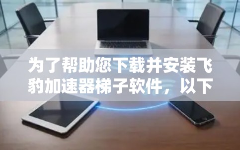 为了帮助您下载并安装飞豹加速器梯子软件,以下是详细的步骤 为了帮助您下载并安装飞豹加速器梯子软件,以下是详细的步骤