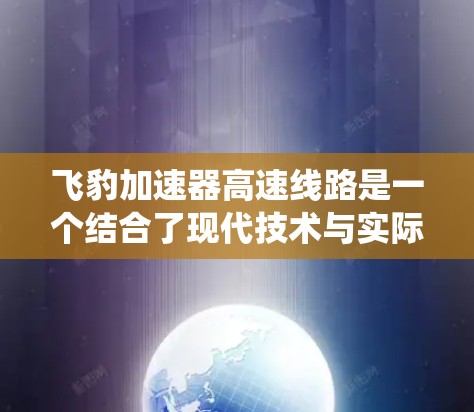 飞豹加速器高速线路是一个结合了现代技术与实际应用的系统,旨在通过优化能源分配和效率提升,特别是在高速公路上提供更加高效、环保的行驶体验。以下是对该领域的详细介绍 飞豹加速器高速线路是一个结合了现代技术与实际应用的系统,旨在通过优化能源分配和效率提升,特别是在高速公路上提供更加高效、环保的行驶体验。以下是对该领域的详细介绍
