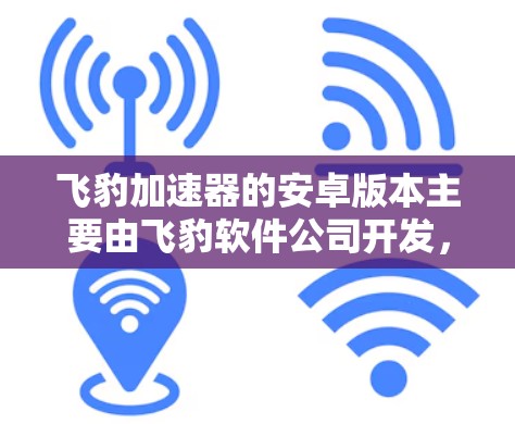 飞豹加速器的安卓版本主要由飞豹软件公司开发,名为飞豹加速器安卓版。以下是其主要特点和功能 飞豹加速器的安卓版本主要由飞豹软件公司开发,名为飞豹加速器安卓版。以下是其主要特点和功能