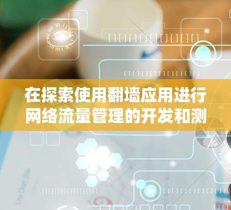 在探索使用翻墙应用进行网络流量管理的开发和测试时,以下是一个系统化的步骤指南,帮助您顺利进行测试 在探索使用翻墙应用进行网络流量管理的开发和测试时,以下是一个系统化的步骤指南,帮助您顺利进行测试