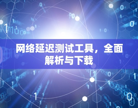 网络延迟测试工具,全面解析与下载 网络延迟测试工具,全面解析与下载