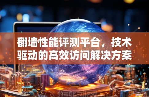 翻墙性能评测平台,技术驱动的高效访问解决方案 翻墙性能评测平台,技术驱动的高效访问解决方案