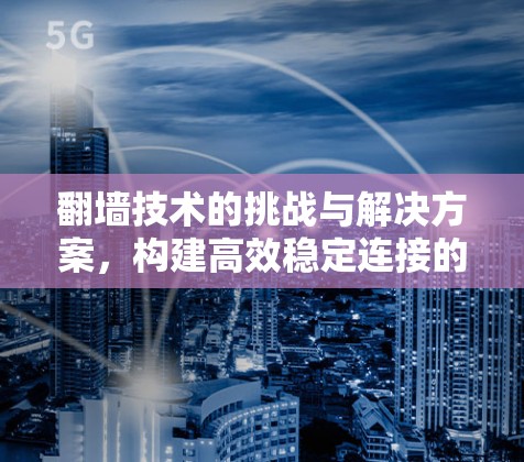 翻墙技术的挑战与解决方案,构建高效稳定连接的路径 翻墙技术的挑战与解决方案,构建高效稳定连接的路径