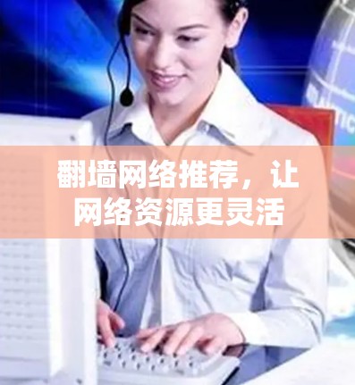 翻墙网络推荐,让网络资源更灵活 翻墙网络推荐,让网络资源更灵活