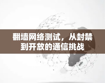 翻墙网络测试,从封禁到开放的通信挑战 翻墙网络测试,从封禁到开放的通信挑战