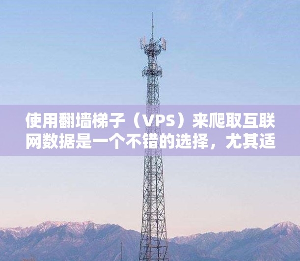 使用翻墙梯子(VPS)来爬取互联网数据是一个不错的选择,尤其适合对网络安全和数据管理感兴趣的人。以下是一个详细的步骤指南,帮助你顺利使用翻墙梯子 使用翻墙梯子(VPS)来爬取互联网数据是一个不错的选择,尤其适合对网络安全和数据管理感兴趣的人。以下是一个详细的步骤指南,帮助你顺利使用翻墙梯子