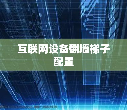 互联网设备翻墙梯子配置 互联网设备翻墙梯子配置