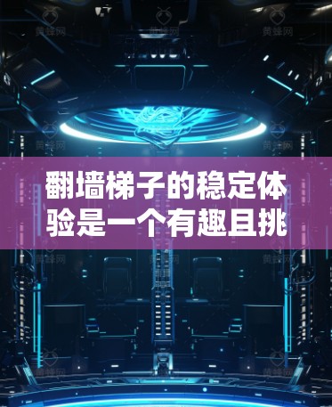 翻墙梯子的稳定体验是一个有趣且挑战性的问题,尤其是在墙面上进行翻墙时。以下是一些相关的建议和思考 翻墙梯子的稳定体验是一个有趣且挑战性的问题,尤其是在墙面上进行翻墙时。以下是一些相关的建议和思考