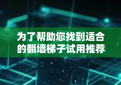 为了帮助您找到适合的翻墙梯子试用推荐版,以下是分步的建议 为了帮助您找到适合的翻墙梯子试用推荐版,以下是分步的建议