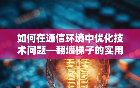 如何在通信环境中优化技术问题—翻墙梯子的实用技巧