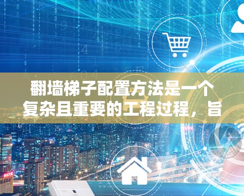 翻墙梯子配置方法是一个复杂且重要的工程过程,旨在确保在翻墙过程中梯子的安全、稳定和有效。以下是对该方法的详细分析和建议 翻墙梯子配置方法是一个复杂且重要的工程过程,旨在确保在翻墙过程中梯子的安全、稳定和有效。以下是对该方法的详细分析和建议