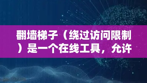 翻墙梯子(绕过访问限制)是一个在线工具,允许用户绕过网站、平台或服务器的访问限制。以下是一些常见的在线工具和方法 翻墙梯子(绕过访问限制)是一个在线工具,允许用户绕过网站、平台或服务器的访问限制。以下是一些常见的在线工具和方法