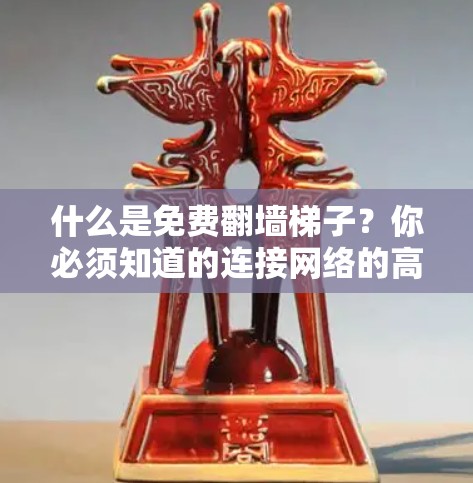 什么是免费翻墙梯子?你必须知道的连接网络的高效方式 什么是免费翻墙梯子?你必须知道的连接网络的高效方式