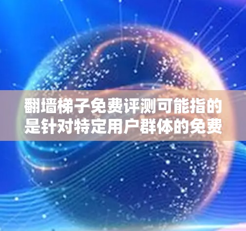 翻墙梯子免费评测可能指的是针对特定用户群体的免费解决方案,但其功能有限,通常需要付费才能继续使用。以下是对这一概念的详细分析 翻墙梯子免费评测可能指的是针对特定用户群体的免费解决方案,但其功能有限,通常需要付费才能继续使用。以下是对这一概念的详细分析