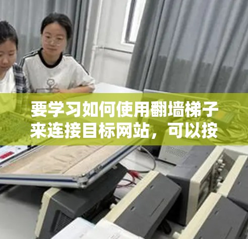 要学习如何使用翻墙梯子来连接目标网站,可以按照以下步骤进行 要学习如何使用翻墙梯子来连接目标网站,可以按照以下步骤进行
