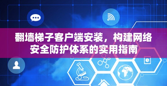 翻墙梯子客户端安装,构建网络安全防护体系的实用指南 翻墙梯子客户端安装,构建网络安全防护体系的实用指南