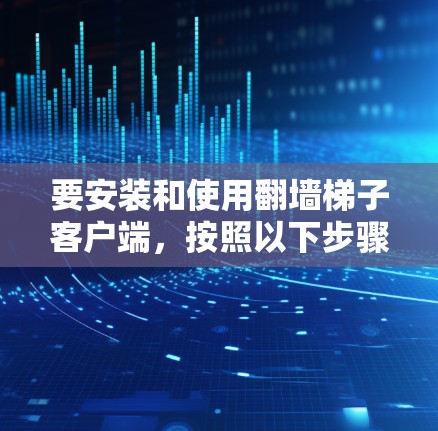 要安装和使用翻墙梯子客户端,按照以下步骤操作 要安装和使用翻墙梯子客户端,按照以下步骤操作