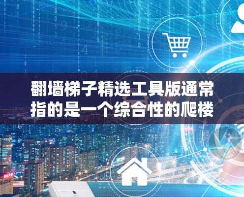 翻墙梯子精选工具版通常指的是一个综合性的爬楼或翻墙的工具,结合多种功能,帮助用户轻松完成爬楼、翻墙、导航等任务。以下是一些可能的工具类型及其特点 翻墙梯子精选工具版通常指的是一个综合性的爬楼或翻墙的工具,结合多种功能,帮助用户轻松完成爬楼、翻墙、导航等任务。以下是一些可能的工具类型及其特点