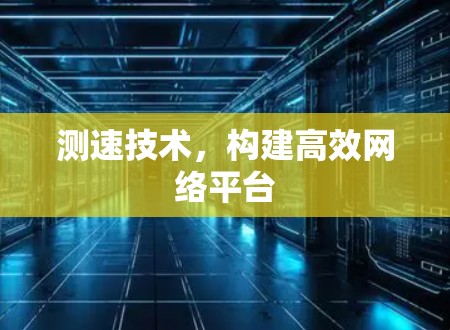 测速技术,构建高效网络平台 测速技术,构建高效网络平台