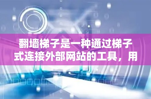 翻墙梯子是一种通过梯子式连接外部网站的工具,用于访问外部资源。以下是关于翻墙梯子的评测 翻墙梯子是一种通过梯子式连接外部网站的工具,用于访问外部资源。以下是关于翻墙梯子的评测