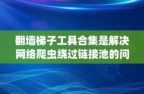 翻墙梯子工具合集是解决网络爬虫绕过链接池的问题的工具集合，主要包括以下几种类型