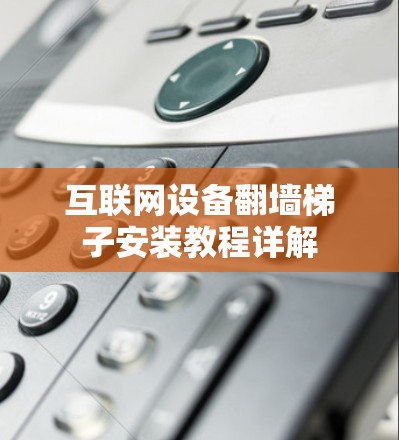 互联网设备翻墙梯子安装教程详解 互联网设备翻墙梯子安装教程详解