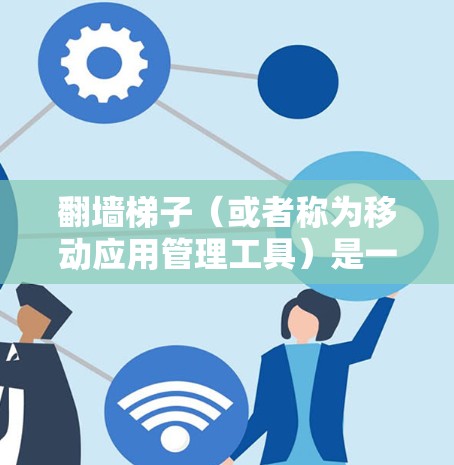 翻墙梯子(或者称为移动应用管理工具)是一种用于开发移动应用的工具,帮助开发者在移动设备上安装、更新和管理应用。以下是对翻墙梯子的详细说明 翻墙梯子(或者称为移动应用管理工具)是一种用于开发移动应用的工具,帮助开发者在移动设备上安装、更新和管理应用。以下是对翻墙梯子的详细说明