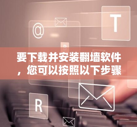 要下载并安装翻墙软件,您可以按照以下步骤操作 要下载并安装翻墙软件,您可以按照以下步骤操作