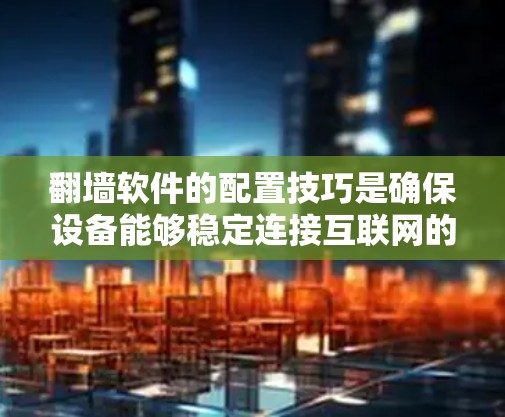 翻墙软件的配置技巧是确保设备能够稳定连接互联网的关键步骤。以下是详细的步骤和技巧 翻墙软件的配置技巧是确保设备能够稳定连接互联网的关键步骤。以下是详细的步骤和技巧