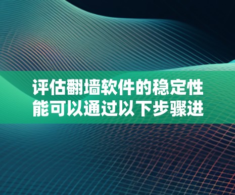 评估翻墙软件的稳定性能可以通过以下步骤进行 评估翻墙软件的稳定性能可以通过以下步骤进行