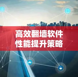 高效翻墙软件性能提升策略 高效翻墙软件性能提升策略