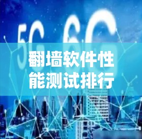 翻墙软件性能测试排行,技术细节与市场趋势 翻墙软件性能测试排行,技术细节与市场趋势
