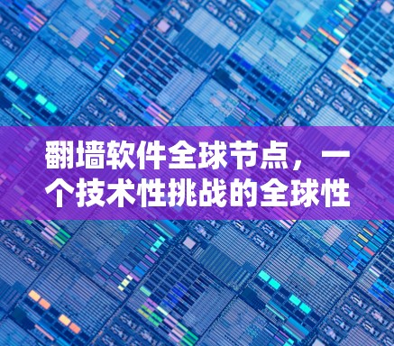 翻墙软件全球节点,一个技术性挑战的全球性影响 翻墙软件全球节点,一个技术性挑战的全球性影响