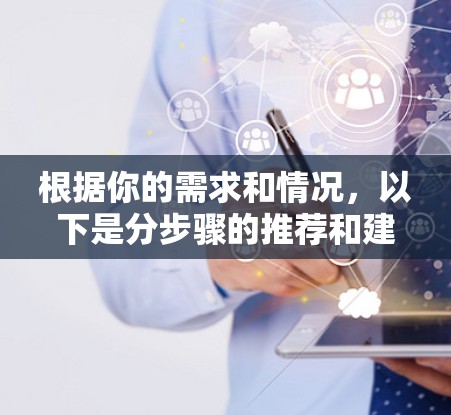 根据你的需求和情况,以下是分步骤的推荐和建议 根据你的需求和情况,以下是分步骤的推荐和建议
