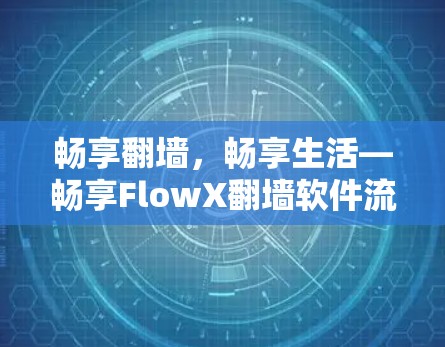 畅享翻墙,畅享生活—畅享FlowX翻墙软件流畅体验版 畅享翻墙,畅享生活—畅享FlowX翻墙软件流畅体验版