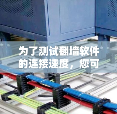 为了测试翻墙软件的连接速度,您可以按照以下步骤进行 为了测试翻墙软件的连接速度,您可以按照以下步骤进行