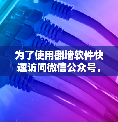 为了使用翻墙软件快速访问微信公众号,您可以按照以下步骤进行操作 为了使用翻墙软件快速访问微信公众号,您可以按照以下步骤进行操作