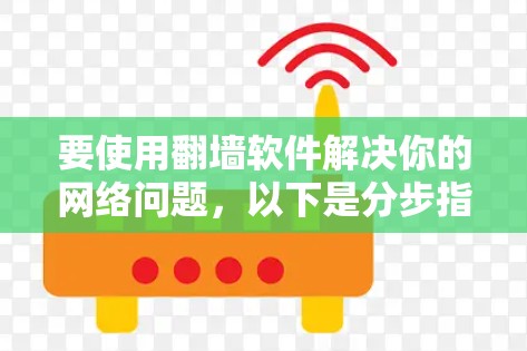 要使用翻墙软件解决你的网络问题,以下是分步指南 要使用翻墙软件解决你的网络问题,以下是分步指南